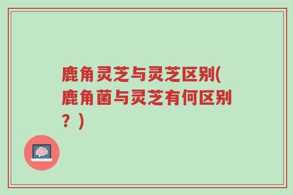 鹿角灵芝与灵芝区别(鹿角菌与灵芝有何区别?)-第1张图片-超越 鹿角灵芝与灵芝区别(鹿角菌与灵芝有何区别?)-第1张图片-超越