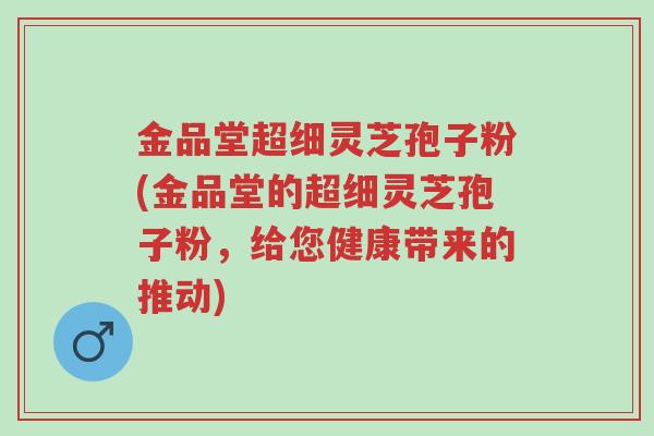 金品堂超细灵芝孢子粉(金品堂的超细灵芝孢子粉，给您健康带来的推动)-第1张图片-超越
