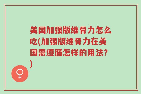 美国加强版维骨力怎么吃(加强版维骨力在美国需遵循怎样的用法?)-第1张图片-超越 美国加强版维骨力怎么吃(加强版维骨力在美国需遵循怎样的用法?)-第1张图片-超越