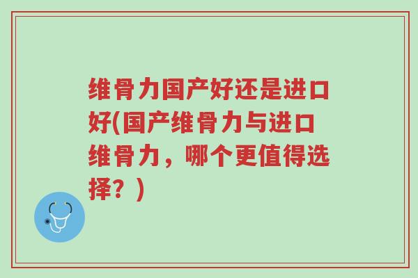 维骨力国产好还是进口好(国产维骨力与进口维骨力,哪个更值得选择?)-第1张图片-超越 维骨力国产好还是进口好(国产维骨力与进口维骨力,哪个更值得选择?)-第1张图片-超越