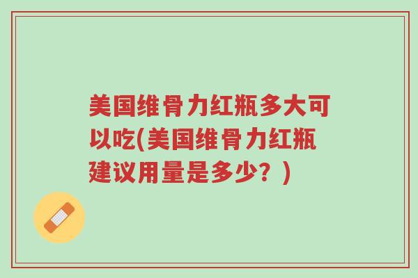 美国维骨力红瓶多大可以吃(美国维骨力红瓶建议用量是多少?)-第1张图片-超越 美国维骨力红瓶多大可以吃(美国维骨力红瓶建议用量是多少?)-第1张图片-超越