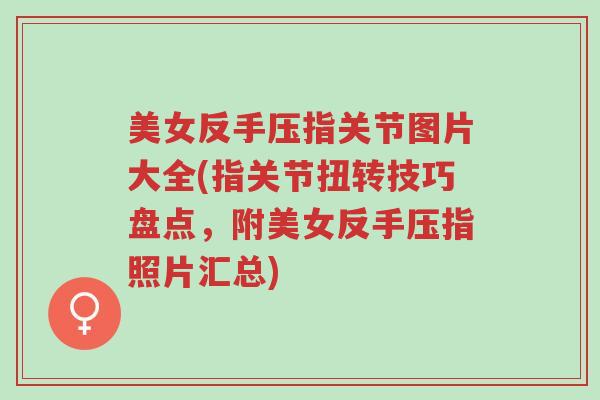 美女反手压指关节图片大全(指关节扭转技巧盘点，附美女反手压指照片汇总)-第1张图片-超越
