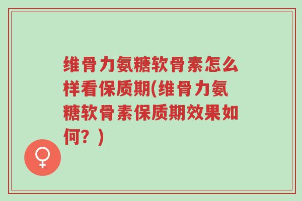 维骨力氨糖软骨素怎么样看保质期(维骨力氨糖软骨素保质期效果如何？)-第1张图片-超越