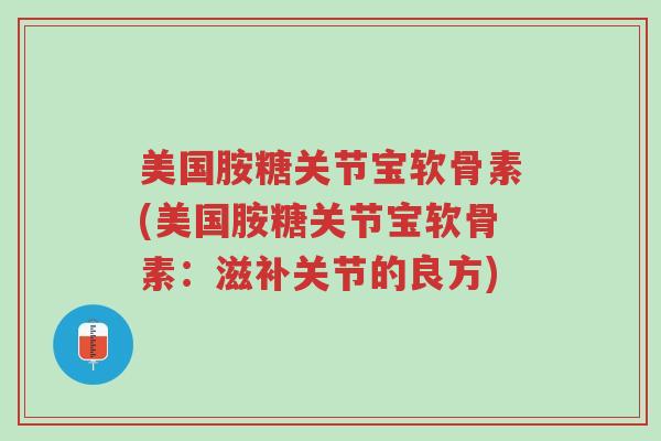 美国胺糖关节宝软骨素(美国胺糖关节宝软骨素:滋补关节的良方)-第1张图片-超越 美国胺糖关节宝软骨素(美国胺糖关节宝软骨素:滋补关节的良方)-第1张图片-超越