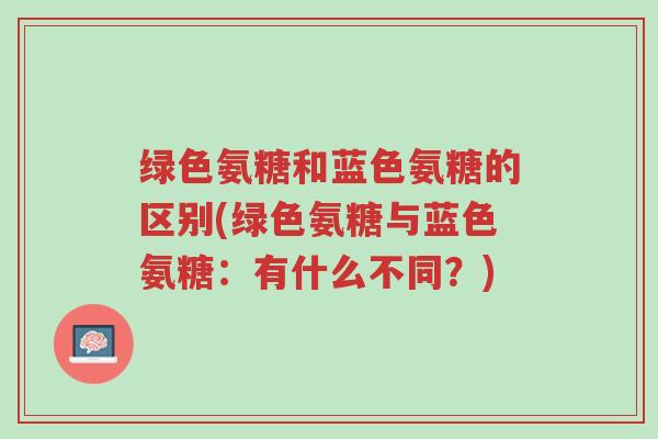 绿色氨糖和蓝色氨糖的区别(绿色氨糖与蓝色氨糖:有什么不同?)-第1张图片-超越 绿色氨糖和蓝色氨糖的区别(绿色氨糖与蓝色氨糖:有什么不同?)-第1张图片-超越