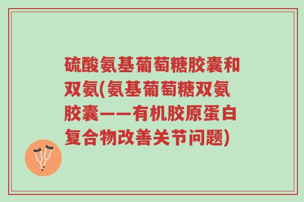硫酸氨基葡萄糖胶囊和双氨(氨基葡萄糖双氨胶囊——有机胶原蛋白复合物改善关节问题)-第1张图片-超越 硫酸氨基葡萄糖胶囊和双氨(氨基葡萄糖双氨胶囊——有机胶原蛋白复合物改善关节问题)-第1张图片-超越