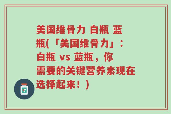 美国维骨力 白瓶 蓝瓶(「美国维骨力」：白瓶 vs 蓝瓶，你需要的关键营养素现在选择起来！)-第1张图片-超越