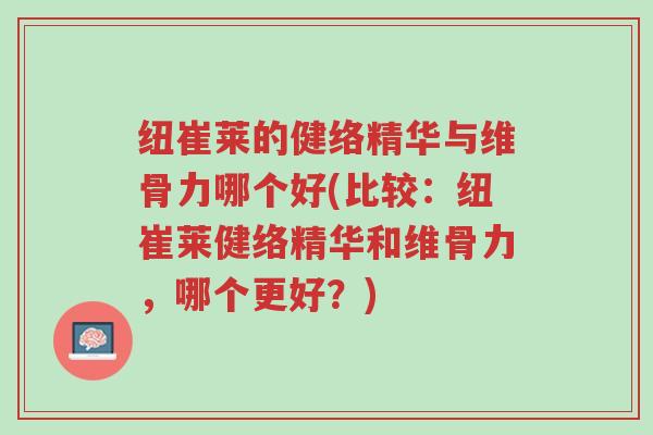 纽崔莱的健络精华与维骨力哪个好(比较:纽崔莱健络精华和维骨力,哪个更好?)-第1张图片-超越 纽崔莱的健络精华与维骨力哪个好(比较:纽崔莱健络精华和维骨力,哪个更好?)-第1张图片-超越