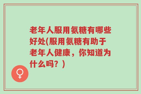 老年人服用氨糖有哪些好处(服用氨糖有助于老年人健康，你知道为什么吗？)-第1张图片-超越