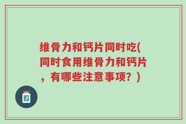 维骨力和钙片同时吃(同时食用维骨力和钙片,有哪些注意事项?)-第1张图片-超越 维骨力和钙片同时吃(同时食用维骨力和钙片,有哪些注意事项?)-第1张图片-超越