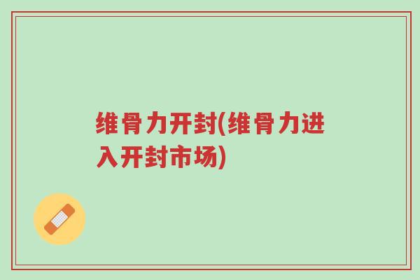 维骨力开封(维骨力进入开封市场)-第1张图片-超越 维骨力开封(维骨力进入开封市场)-第1张图片-超越