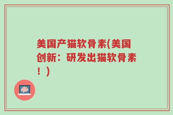 美国产猫软骨素(美国创新:研发出猫软骨素!)-第1张图片-超越 美国产猫软骨素(美国创新:研发出猫软骨素!)-第1张图片-超越