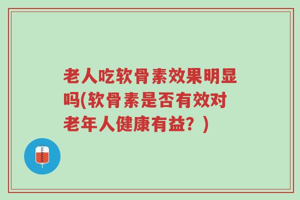 老人吃软骨素效果明显吗(软骨素是否有效对老年人健康有益?)-第1张图片-超越 老人吃软骨素效果明显吗(软骨素是否有效对老年人健康有益?)-第1张图片-超越