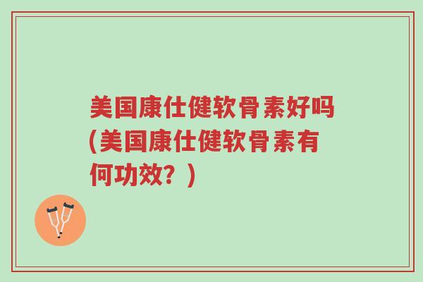 美国康仕健软骨素好吗(美国康仕健软骨素有何功效?)-第1张图片-超越 美国康仕健软骨素好吗(美国康仕健软骨素有何功效?)-第1张图片-超越