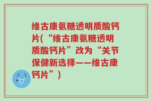 维古康氨糖透明质酸钙片(“维古康氨糖透明质酸钙片”改为“关节保健新选择——维古康钙片”)-第1张图片-超越 维古康氨糖透明质酸钙片(“维古康氨糖透明质酸钙片”改为“关节保健新选择——维古康钙片”)-第1张图片-超越