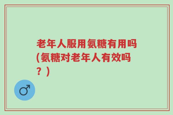 老年人服用氨糖有用吗(氨糖对老年人有效吗？)-第1张图片-超越