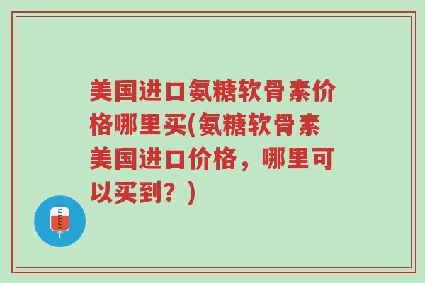 美国进口氨糖软骨素价格哪里买(氨糖软骨素美国进口价格，哪里可以买到？)-第1张图片-超越