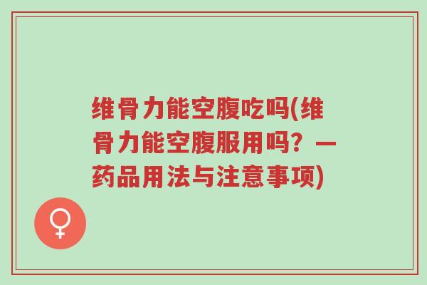 维骨力能空腹吃吗(维骨力能空腹服用吗?—药品用法与注意事项)-第1张图片-超越 维骨力能空腹吃吗(维骨力能空腹服用吗?—药品用法与注意事项)-第1张图片-超越