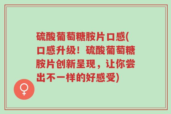 硫酸葡萄糖胺片口感(口感升级!硫酸葡萄糖胺片创新呈现,让你尝出不一样的好感受)-第1张图片-超越 硫酸葡萄糖胺片口感(口感升级!硫酸葡萄糖胺片创新呈现,让你尝出不一样的好感受)-第1张图片-超越