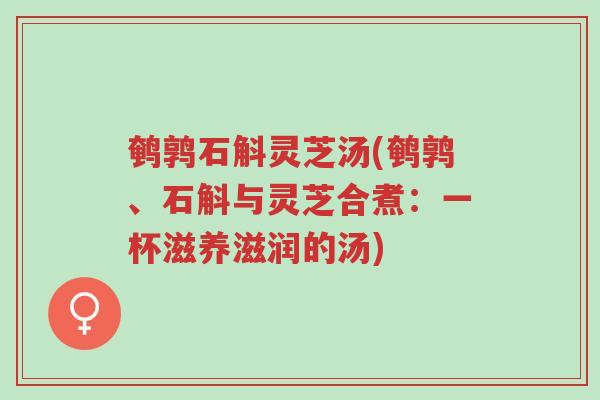 鹌鹑石斛灵芝汤(鹌鹑、石斛与灵芝合煮:一杯滋养滋润的汤)-第1张图片-超越 鹌鹑石斛灵芝汤(鹌鹑、石斛与灵芝合煮:一杯滋养滋润的汤)-第1张图片-超越