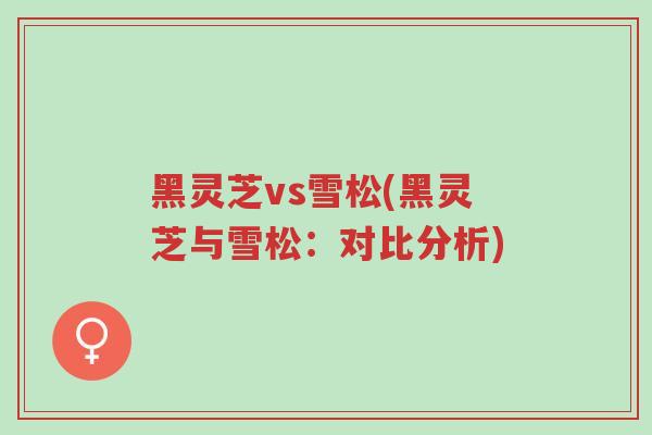 黑灵芝vs雪松(黑灵芝与雪松：对比分析)-第1张图片-超越