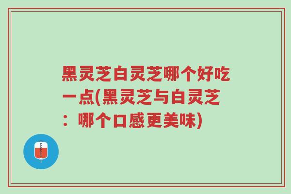 黑灵芝白灵芝哪个好吃一点(黑灵芝与白灵芝:哪个口感更美味)-第1张图片-超越 黑灵芝白灵芝哪个好吃一点(黑灵芝与白灵芝:哪个口感更美味)-第1张图片-超越