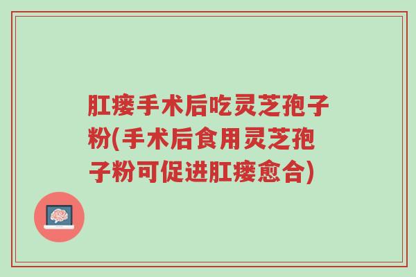 肛瘘手术后吃灵芝孢子粉(手术后食用灵芝孢子粉可促进肛瘘愈合)-第1张图片-超越 肛瘘手术后吃灵芝孢子粉(手术后食用灵芝孢子粉可促进肛瘘愈合)-第1张图片-超越
