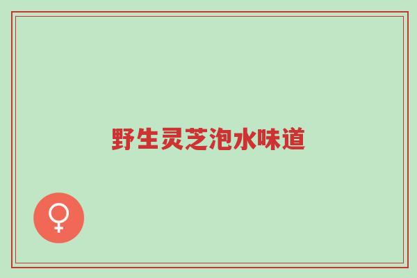 野生灵芝泡水味道-第1张图片-超越