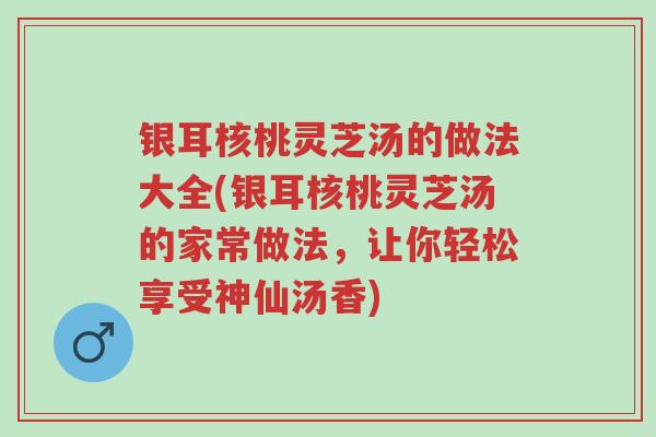 银耳核桃灵芝汤的做法大全(银耳核桃灵芝汤的家常做法，让你轻松享受神仙汤香)-第1张图片-超越