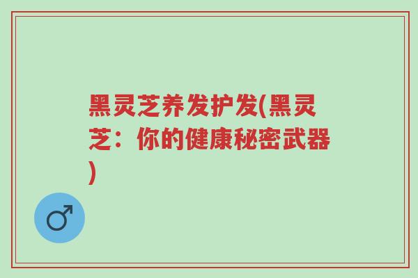 黑灵芝养发护发(黑灵芝:你的健康秘密武器)-第1张图片-超越 黑灵芝养发护发(黑灵芝:你的健康秘密武器)-第1张图片-超越