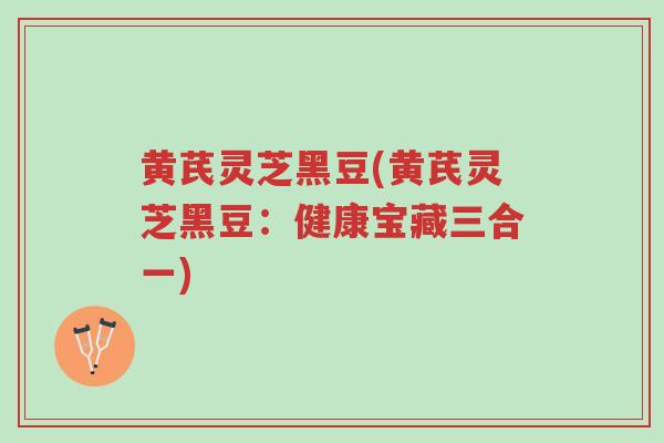 黄芪灵芝黑豆(黄芪灵芝黑豆:健康宝藏三合一)-第1张图片-超越 黄芪灵芝黑豆(黄芪灵芝黑豆:健康宝藏三合一)-第1张图片-超越