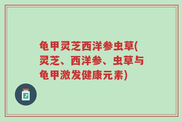 龟甲灵芝西洋参虫草(灵芝、西洋参、虫草与龟甲激发健康元素)-第1张图片-超越