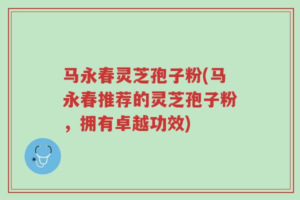 马永春灵芝孢子粉(马永春推荐的灵芝孢子粉,拥有卓越功效)-第1张图片-超越 马永春灵芝孢子粉(马永春推荐的灵芝孢子粉,拥有卓越功效)-第1张图片-超越