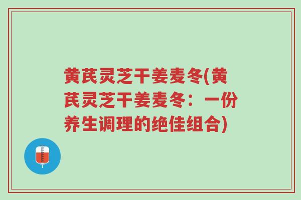 黄芪灵芝干姜麦冬(黄芪灵芝干姜麦冬:一份养生调理的绝佳组合)-第1张图片-超越 黄芪灵芝干姜麦冬(黄芪灵芝干姜麦冬:一份养生调理的绝佳组合)-第1张图片-超越