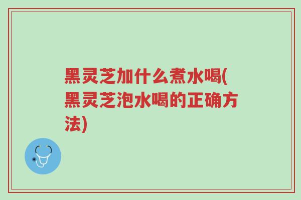 黑灵芝加什么煮水喝(黑灵芝泡水喝的正确方法)-第1张图片-超越