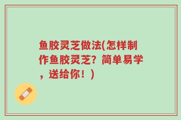 鱼胶灵芝做法(怎样制作鱼胶灵芝?简单易学,送给你!)-第1张图片-超越 鱼胶灵芝做法(怎样制作鱼胶灵芝?简单易学,送给你!)-第1张图片-超越