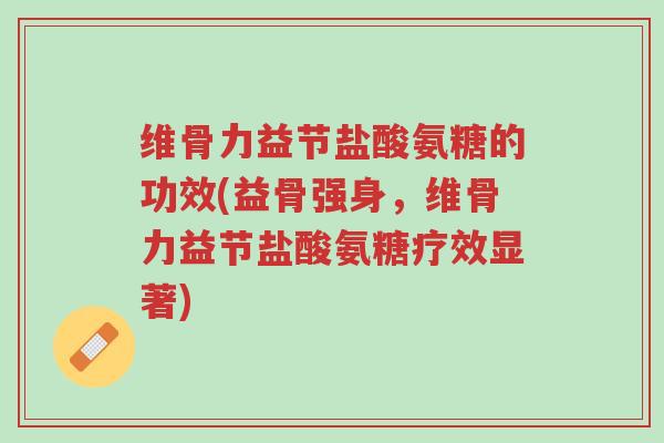 维骨力益节盐酸氨糖的功效(益骨强身,维骨力益节盐酸氨糖疗效显著)-第1张图片-超越 维骨力益节盐酸氨糖的功效(益骨强身,维骨力益节盐酸氨糖疗效显著)-第1张图片-超越