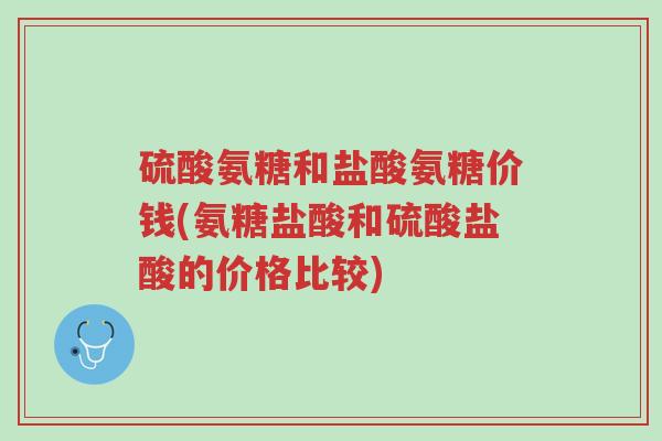硫酸氨糖和盐酸氨糖价钱(氨糖盐酸和硫酸盐酸的价格比较)-第1张图片-超越 硫酸氨糖和盐酸氨糖价钱(氨糖盐酸和硫酸盐酸的价格比较)-第1张图片-超越