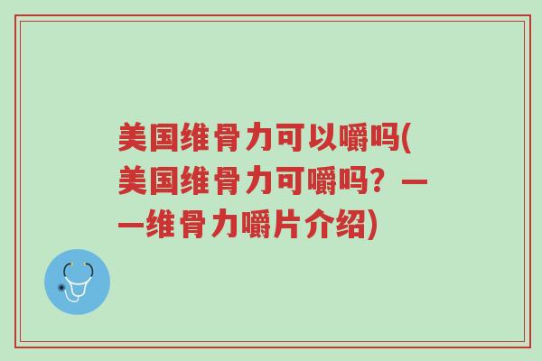 美国维骨力可以嚼吗(美国维骨力可嚼吗?——维骨力嚼片介绍)-第1张图片-超越 美国维骨力可以嚼吗(美国维骨力可嚼吗?——维骨力嚼片介绍)-第1张图片-超越