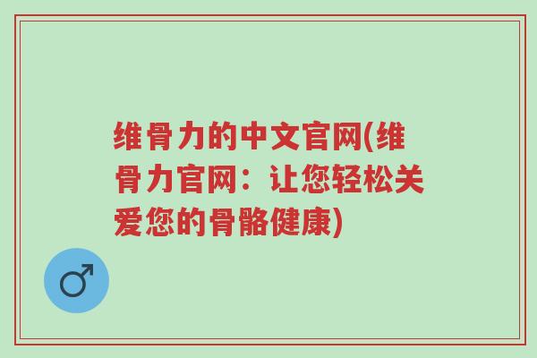 维骨力的中文官网(维骨力官网:让您轻松关爱您的骨骼健康)-第1张图片-超越 维骨力的中文官网(维骨力官网:让您轻松关爱您的骨骼健康)-第1张图片-超越
