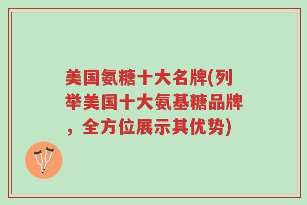 美国氨糖十大名牌(列举美国十大氨基糖品牌,全方位展示其优势)-第1张图片-超越 美国氨糖十大名牌(列举美国十大氨基糖品牌,全方位展示其优势)-第1张图片-超越