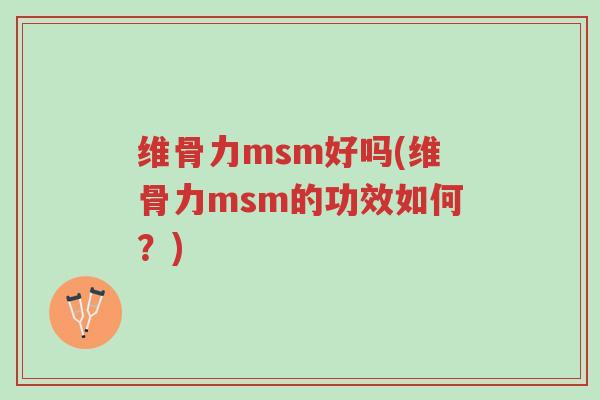 维骨力msm好吗(维骨力msm的功效如何?)-第1张图片-超越 维骨力msm好吗(维骨力msm的功效如何?)-第1张图片-超越