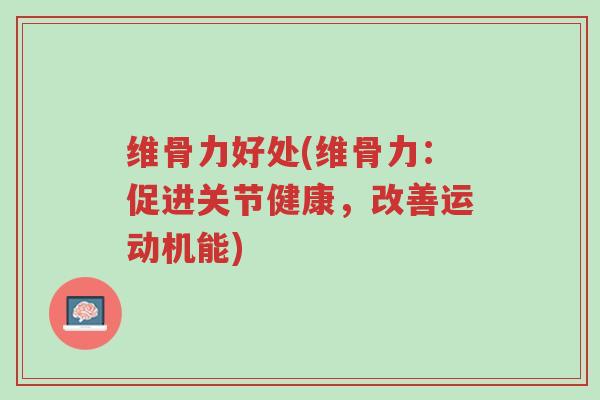 维骨力好处(维骨力:促进关节健康,改善运动机能)-第1张图片-超越 维骨力好处(维骨力:促进关节健康,改善运动机能)-第1张图片-超越