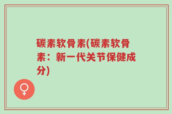 碳素软骨素(碳素软骨素:新一代关节保健成分)-第1张图片-超越 碳素软骨素(碳素软骨素:新一代关节保健成分)-第1张图片-超越