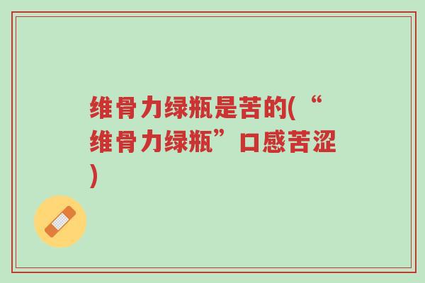 维骨力绿瓶是苦的(“维骨力绿瓶”口感苦涩)-第1张图片-超越 维骨力绿瓶是苦的(“维骨力绿瓶”口感苦涩)-第1张图片-超越