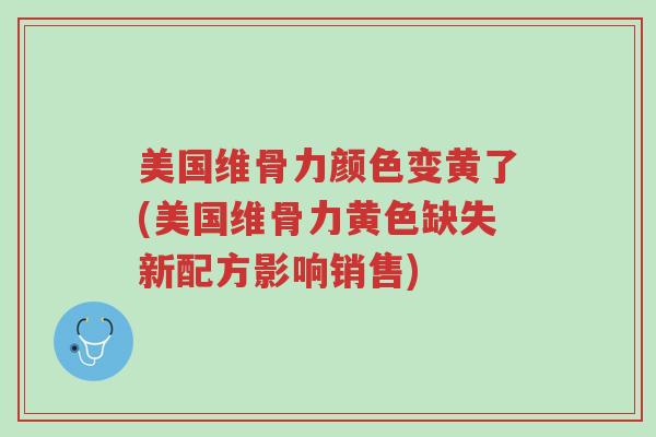 美国维骨力颜色变黄了(美国维骨力黄色缺失新配方影响销售)-第1张图片-超越 美国维骨力颜色变黄了(美国维骨力黄色缺失新配方影响销售)-第1张图片-超越