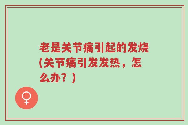 老是关节痛引起的发烧(关节痛引发发热,怎么办?)-第1张图片-超越 老是关节痛引起的发烧(关节痛引发发热,怎么办?)-第1张图片-超越