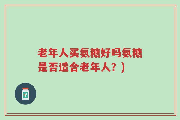 老年人买氨糖好吗氨糖是否适合老年人?)-第1张图片-超越 老年人买氨糖好吗氨糖是否适合老年人?)-第1张图片-超越