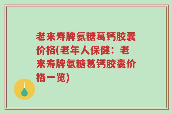 老来寿牌氨糖葛钙胶囊价格(老年人保健：老来寿牌氨糖葛钙胶囊价格一览)-第1张图片-超越
