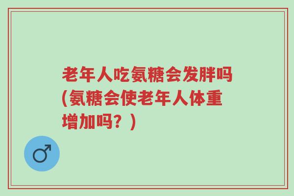 老年人吃氨糖会发胖吗(氨糖会使老年人体重增加吗?)-第1张图片-超越 老年人吃氨糖会发胖吗(氨糖会使老年人体重增加吗?)-第1张图片-超越